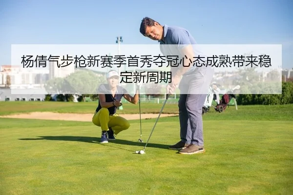 杨倩气步枪新赛季首秀夺冠心态成熟带来稳定新周期