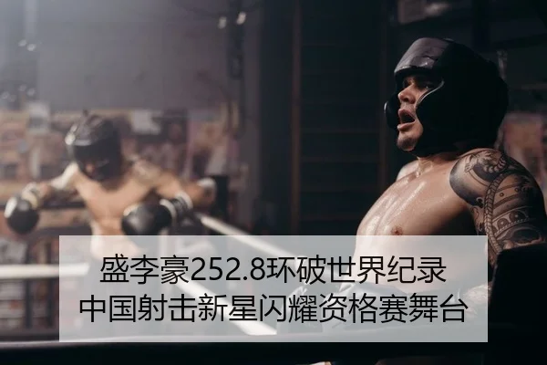 盛李豪252.8环破世界纪录 中国射击新星闪耀资格赛舞台